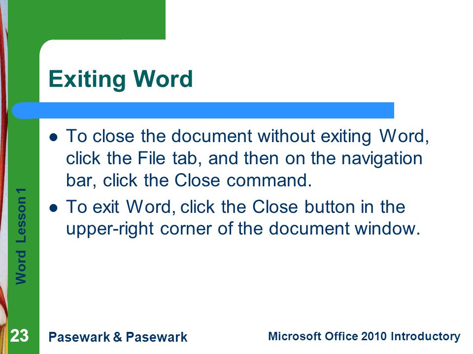 Exiting Word To close the document without exiting Word, click the File tab, and then on the navigation bar, click the Close command.