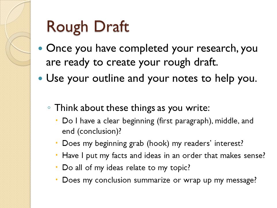 Rough Draft Once you have completed your research, you are ready to create your rough draft. Use your outline and your notes to help you.