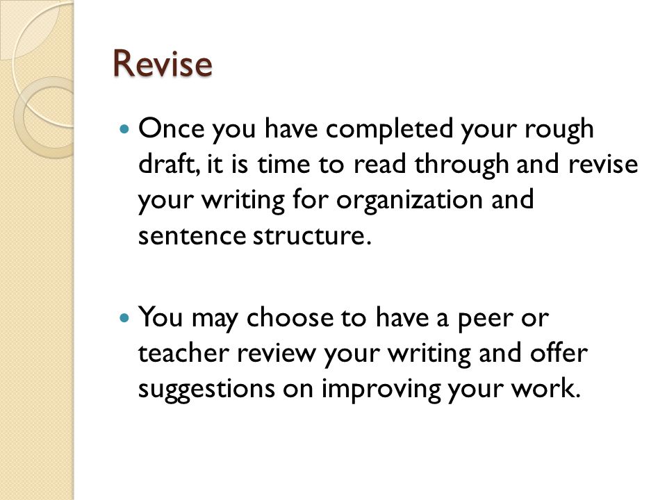 Revise Once you have completed your rough draft, it is time to read through and revise your writing for organization and sentence structure.