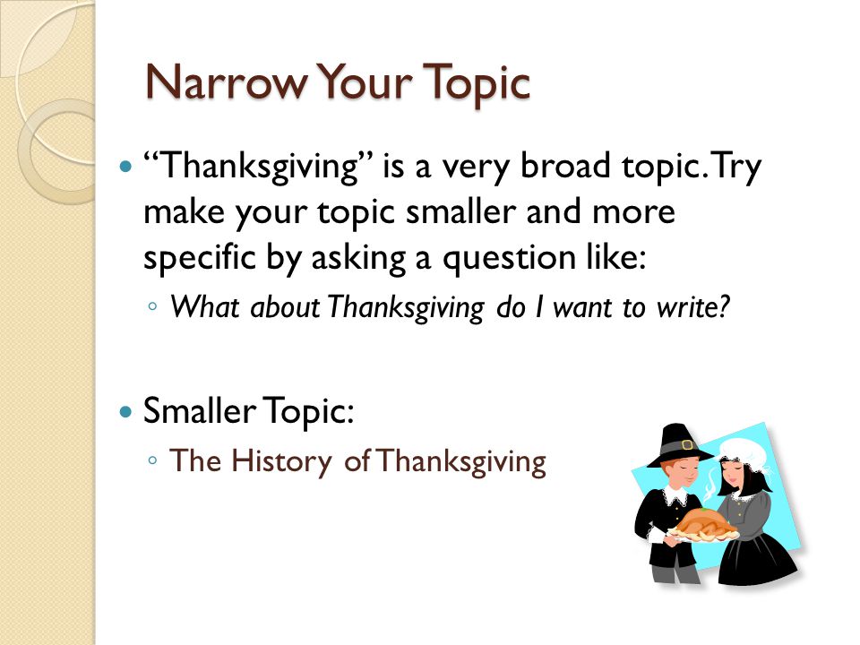 Narrow Your Topic Thanksgiving is a very broad topic. Try make your topic smaller and more specific by asking a question like: