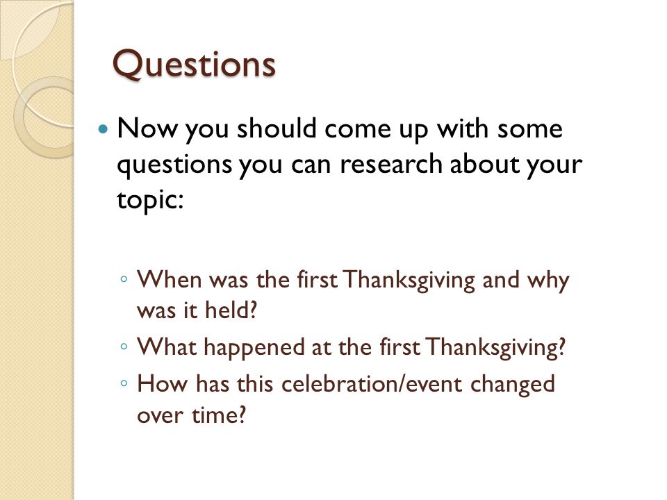 Questions Now you should come up with some questions you can research about your topic: When was the first Thanksgiving and why was it held