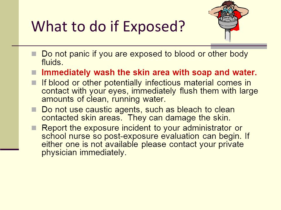 What to do if Exposed Do not panic if you are exposed to blood or other body fluids. Immediately wash the skin area with soap and water.