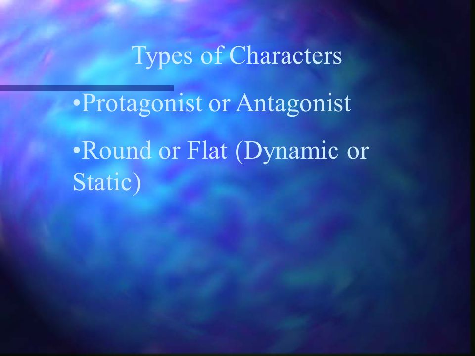 Types of Characters Protagonist or Antagonist Round or Flat (Dynamic or Static)