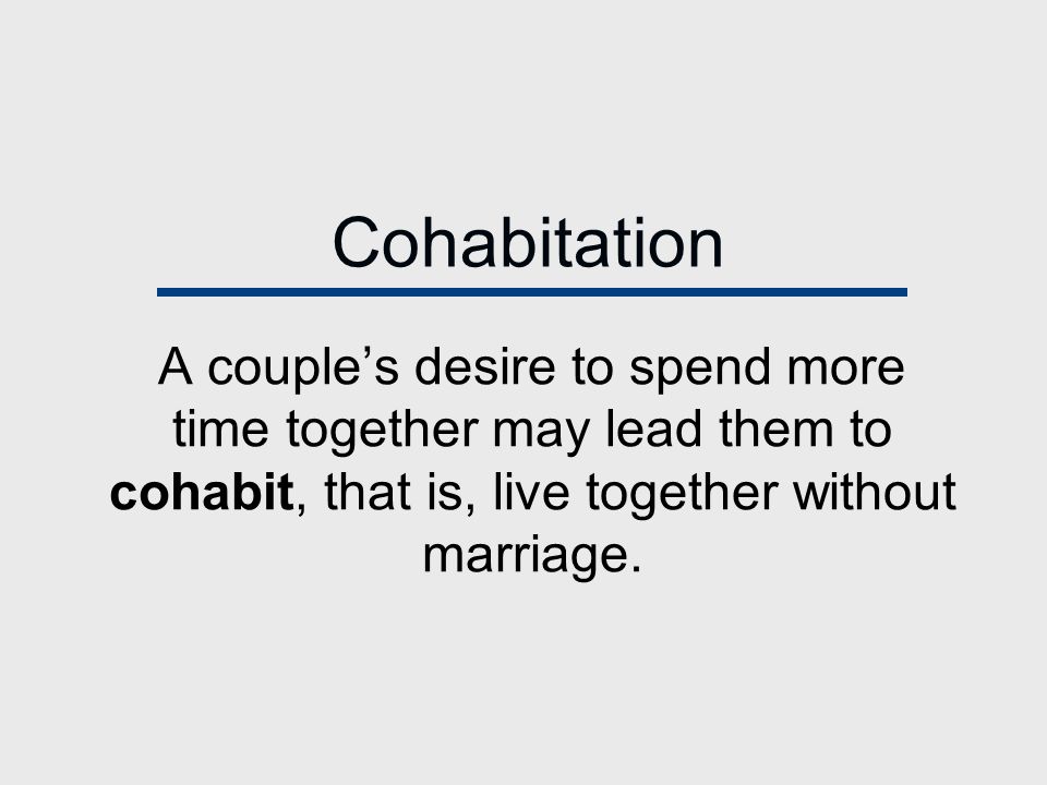 Cohabitation A couple’s desire to spend more time together may lead them to cohabit, that is, live together without marriage.