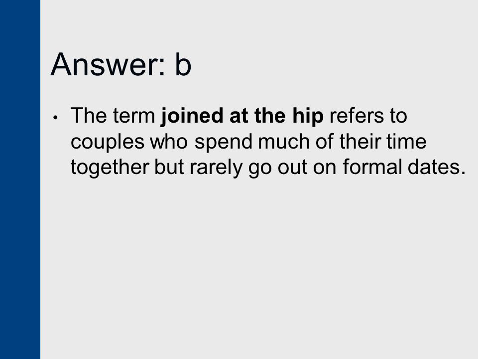 Answer: b The term joined at the hip refers to couples who spend much of their time together but rarely go out on formal dates.