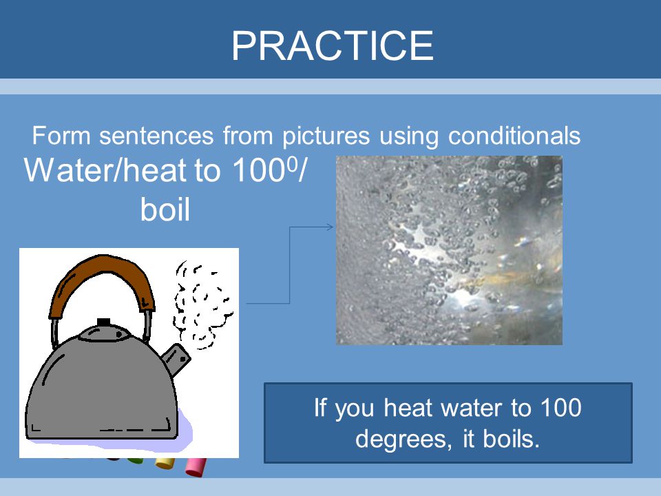 If you heat water to 100 degrees, it boils.