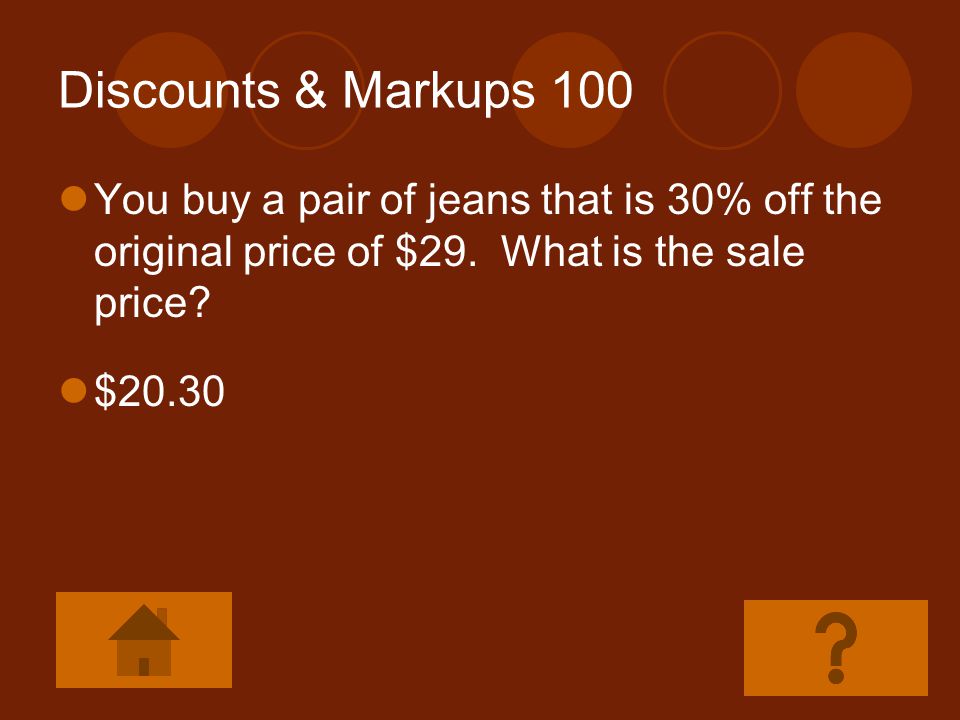 Discounts & Markups 100 You buy a pair of jeans that is 30% off the original price of $29. What is the sale price