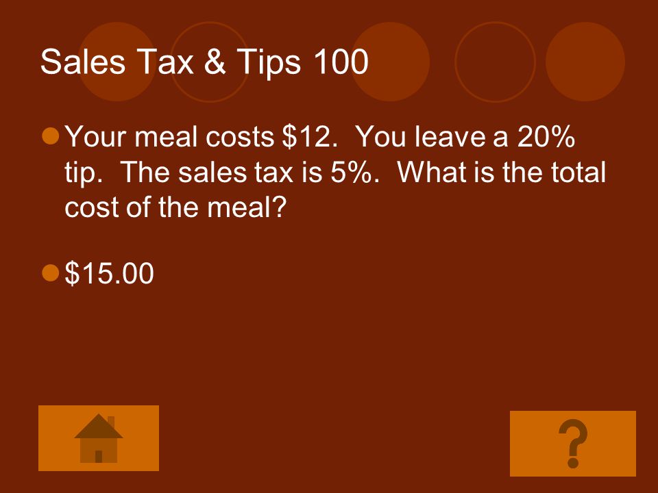 Sales Tax & Tips 100 Your meal costs $12. You leave a 20% tip. The sales tax is 5%. What is the total cost of the meal