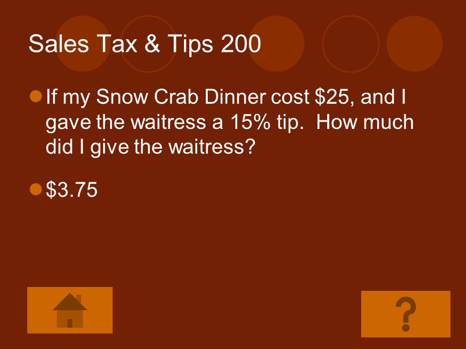 Sales Tax & Tips 200 If my Snow Crab Dinner cost $25, and I gave the waitress a 15% tip. How much did I give the waitress
