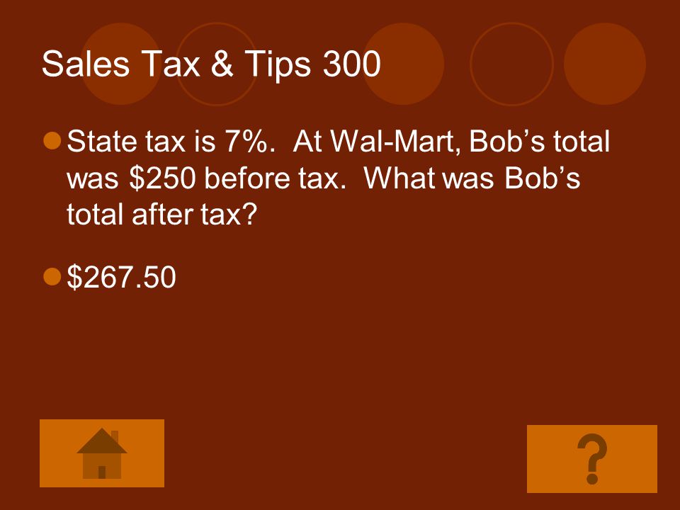 Sales Tax & Tips 300 State tax is 7%. At Wal-Mart, Bob’s total was $250 before tax. What was Bob’s total after tax