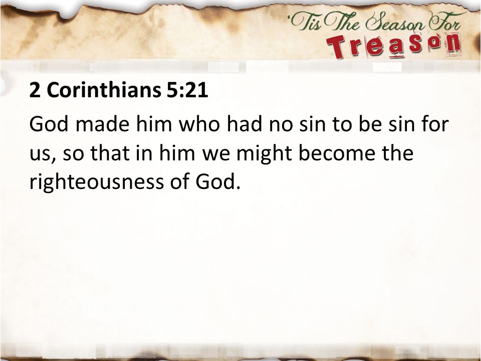 2 Corinthians 5:21 God made him who had no sin to be sin for us, so that in him we might become the righteousness of God.