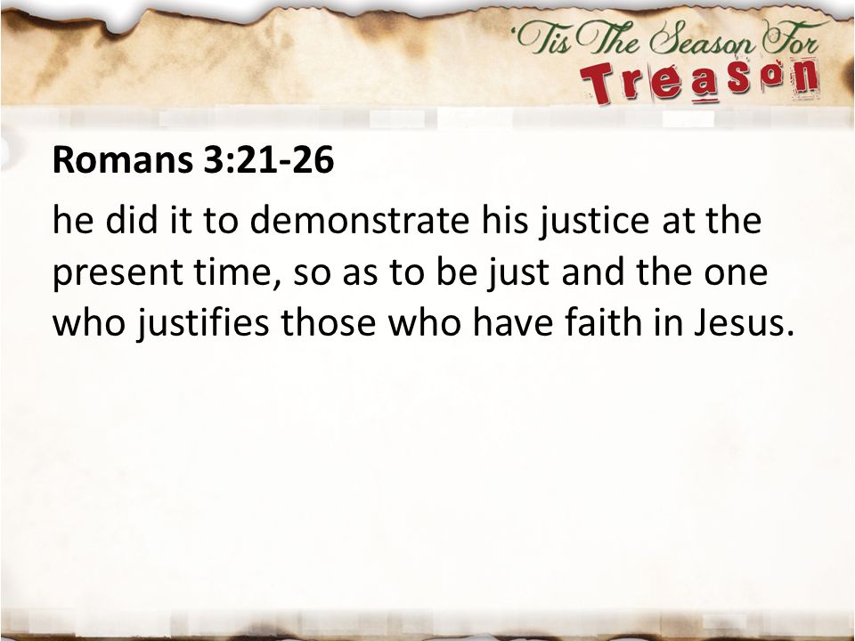 Romans 3:21-26 he did it to demonstrate his justice at the present time, so as to be just and the one who justifies those who have faith in Jesus.