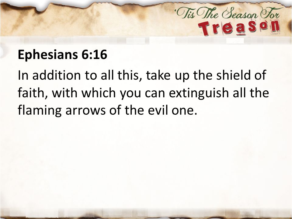 Ephesians 6:16 In addition to all this, take up the shield of faith, with which you can extinguish all the flaming arrows of the evil one.