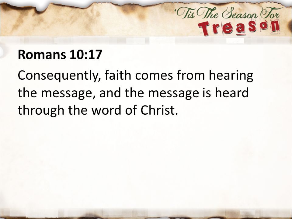Romans 10:17 Consequently, faith comes from hearing the message, and the message is heard through the word of Christ.