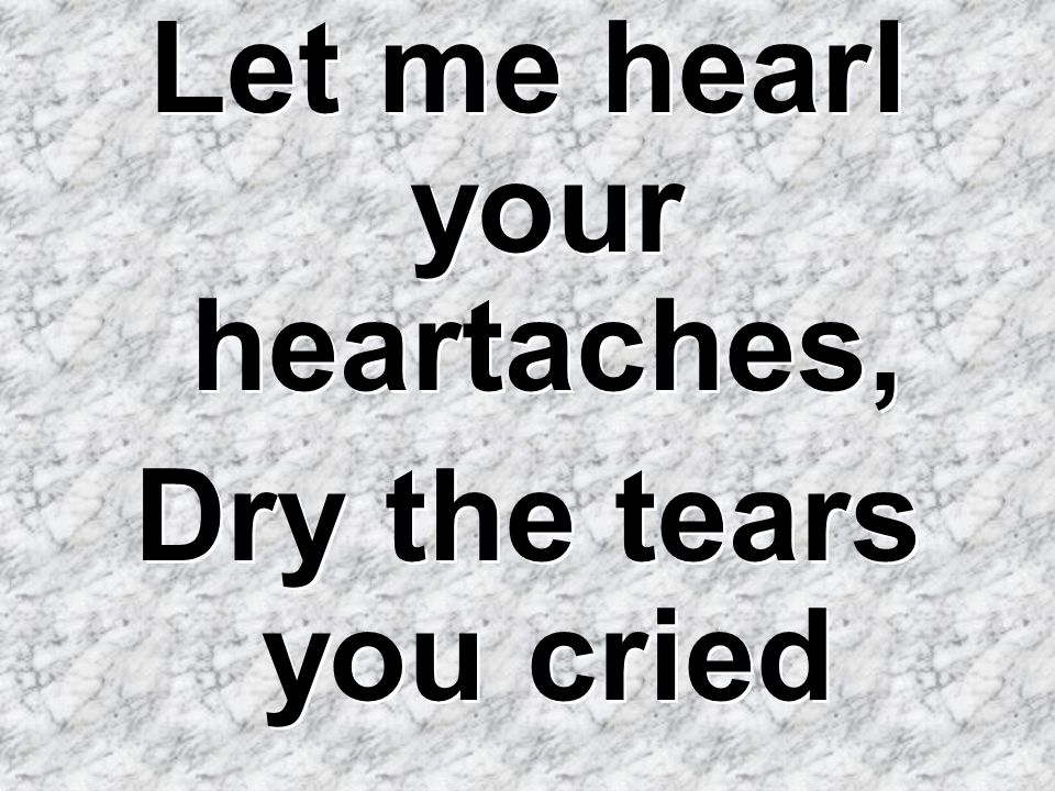 Let me hearl your heartaches,