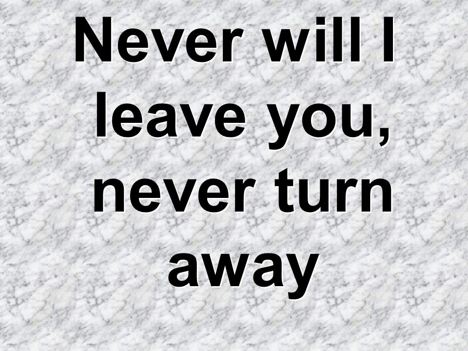 Never will I leave you, never turn away