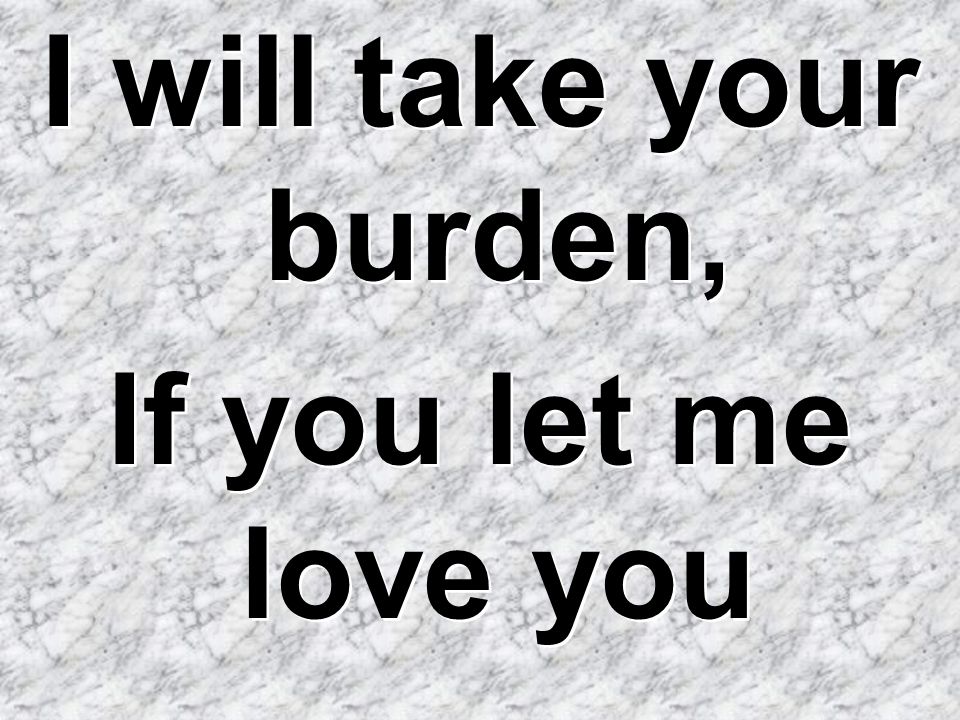 I will take your burden, If you let me love you