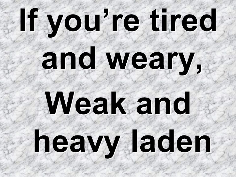 If you’re tired and weary,
