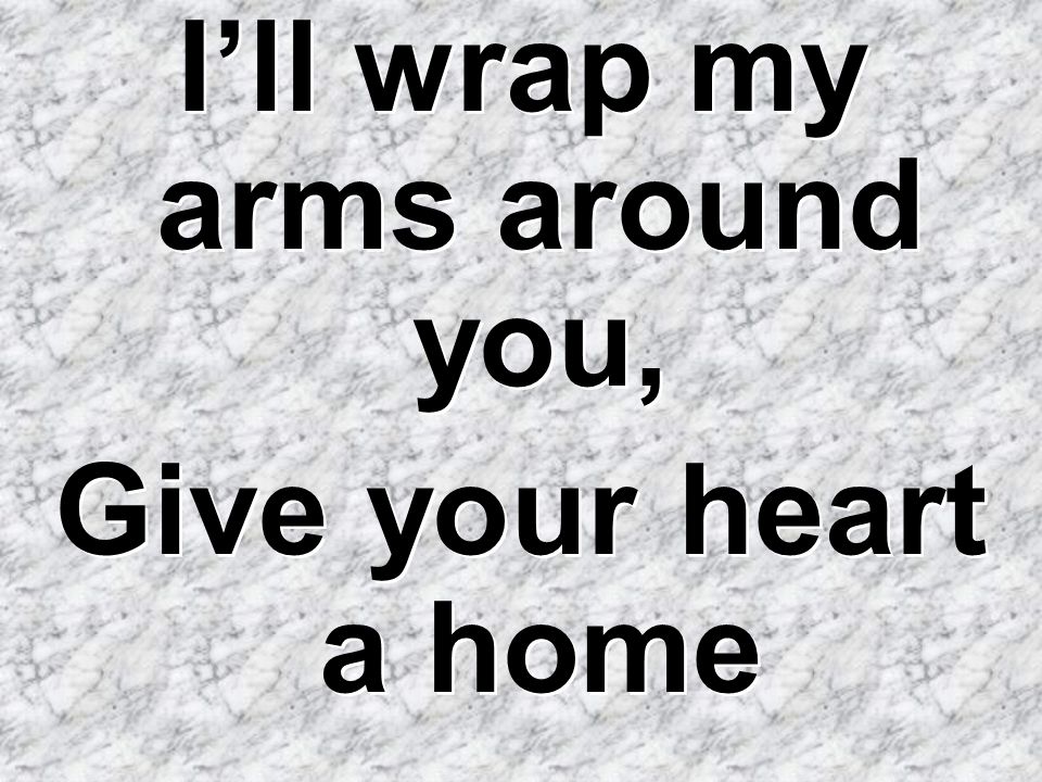 I’ll wrap my arms around you,