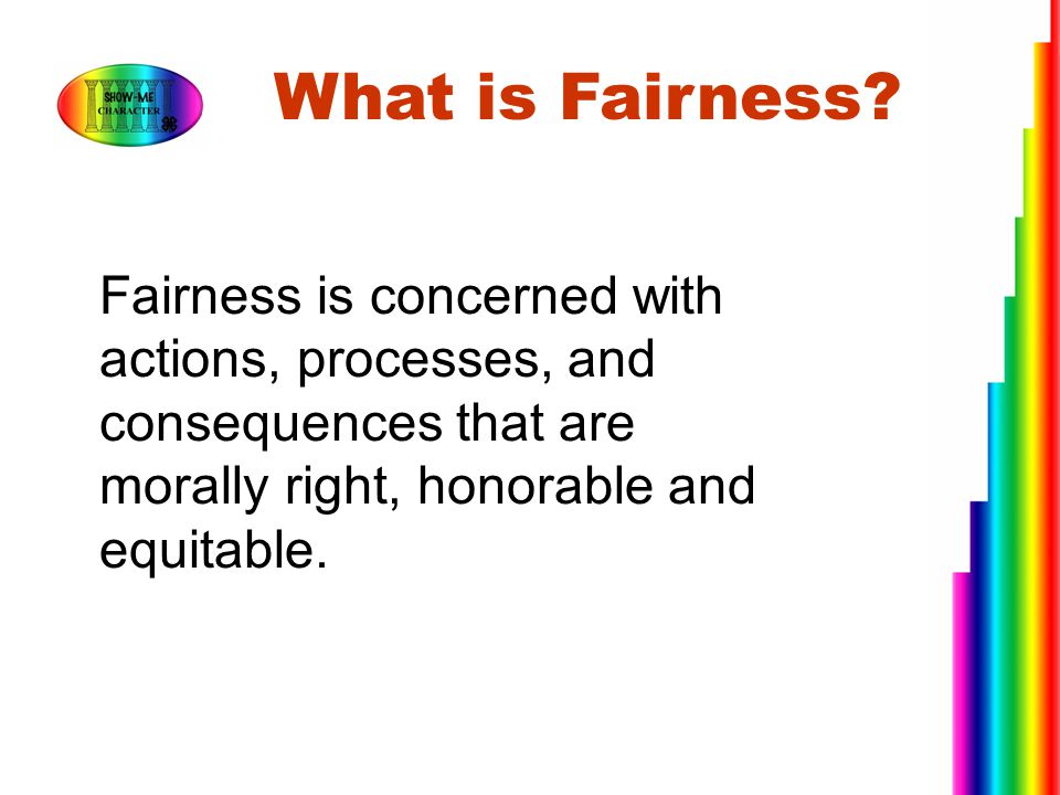 What is Fairness Fairness is concerned with actions, processes, and consequences that are morally right, honorable and equitable.
