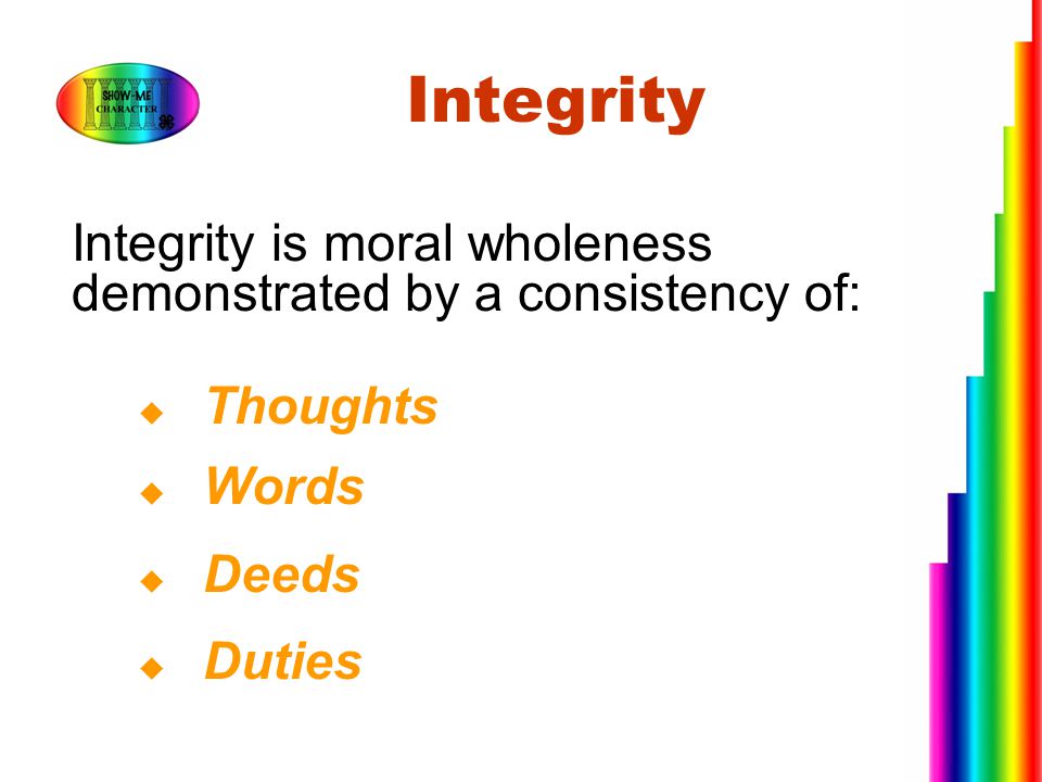 Integrity Integrity is moral wholeness demonstrated by a consistency of: Thoughts – what we think.