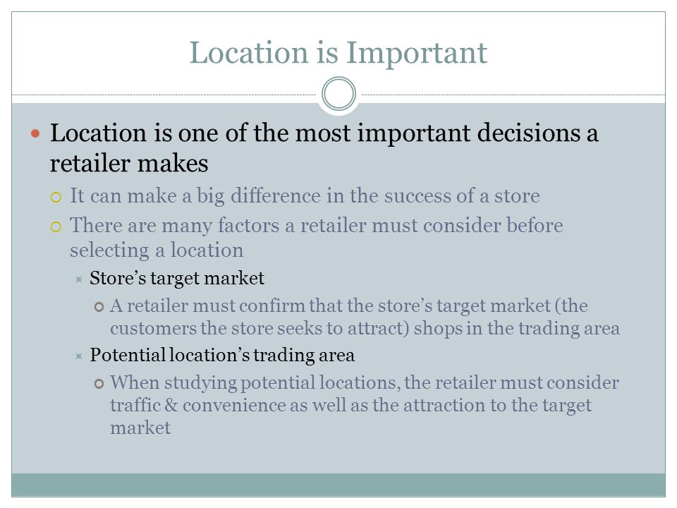 Location is Important Location is one of the most important decisions a retailer makes. It can make a big difference in the success of a store.