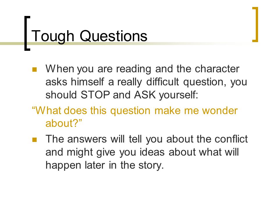 Tough Questions When you are reading and the character asks himself a really difficult question, you should STOP and ASK yourself:
