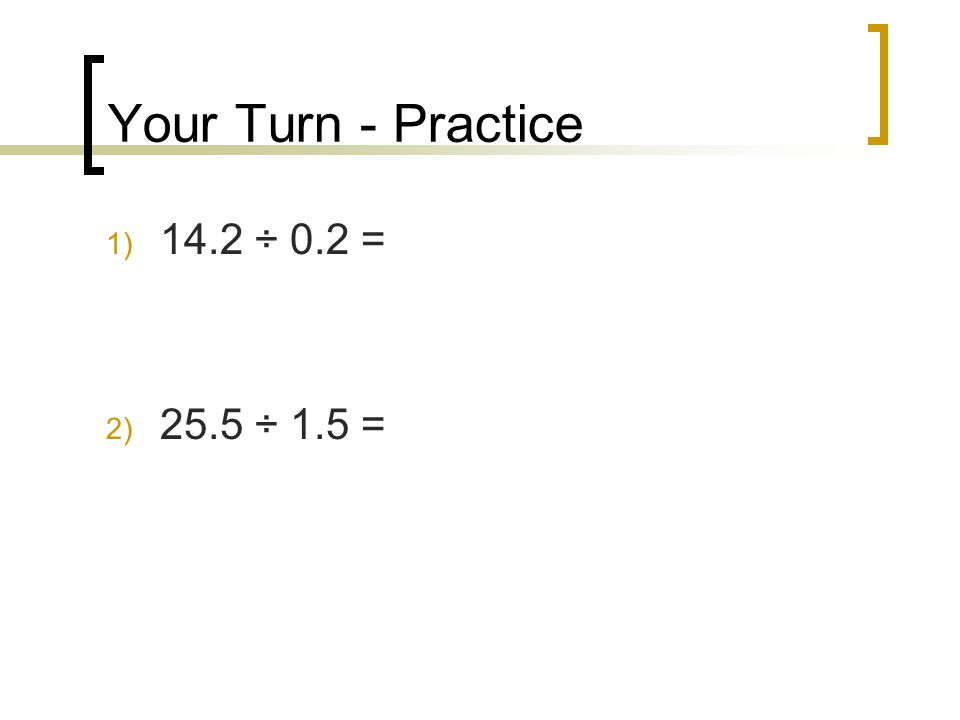 Your Turn - Practice 14.2 ÷ 0.2 = 25.5 ÷ 1.5 =