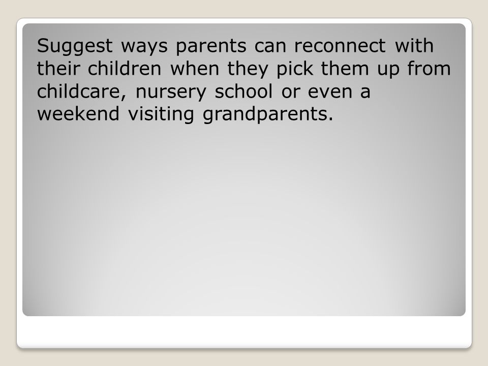 Suggest ways parents can reconnect with their children when they pick them up from childcare, nursery school or even a weekend visiting grandparents.