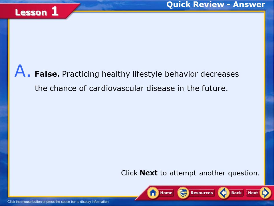 Quick Review - Answer A. False. Practicing healthy lifestyle behavior decreases the chance of cardiovascular disease in the future.