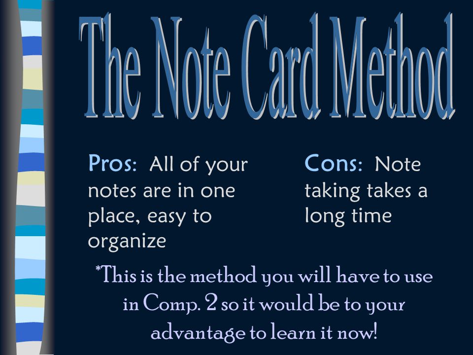 The Note Card Method Pros: All of your notes are in one place, easy to organize. Cons: Note taking takes a long time.