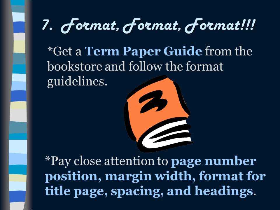 7. Format, Format, Format!!! *Get a Term Paper Guide from the bookstore and follow the format guidelines.