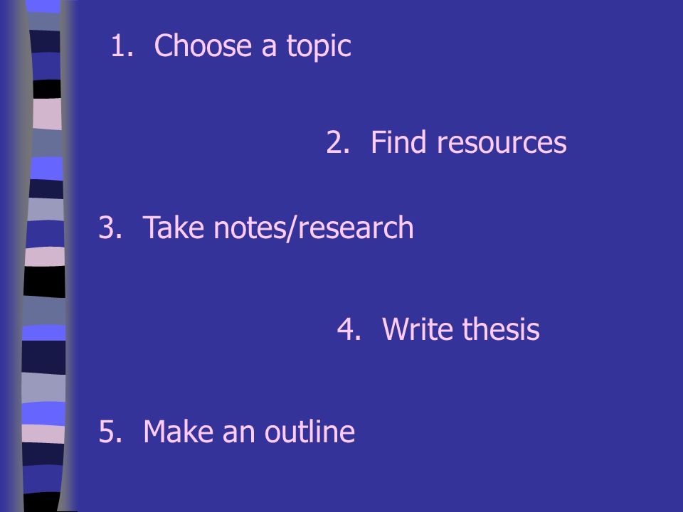 1. Choose a topic 2. Find resources 3. Take notes/research 4. Write thesis 5. Make an outline