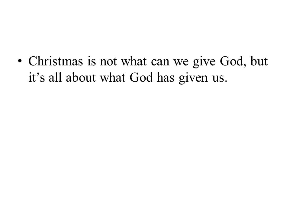 Christmas is not what can we give God, but it’s all about what God has given us.
