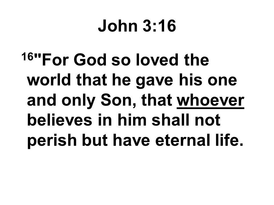 John 3:16 16 For God so loved the world that he gave his one and only Son, that whoever believes in him shall not perish but have eternal life.