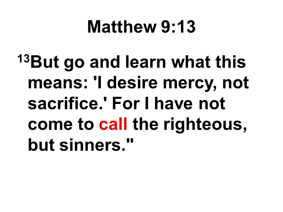 Matthew 9:13 13But go and learn what this means: I desire mercy, not sacrifice. For I have not come to call the righteous, but sinners.