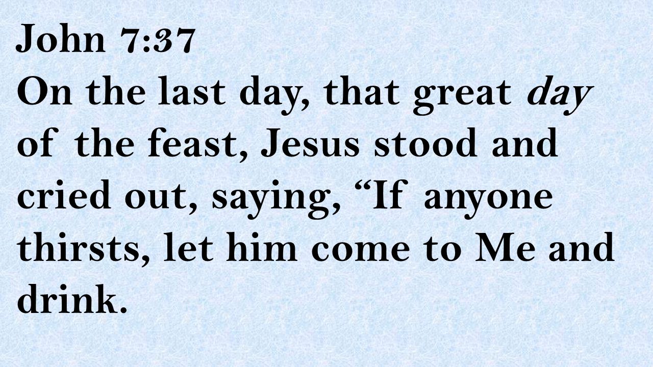 John 7:37 On the last day, that great day of the feast, Jesus stood and cried out, saying, If anyone thirsts, let him come to Me and drink.