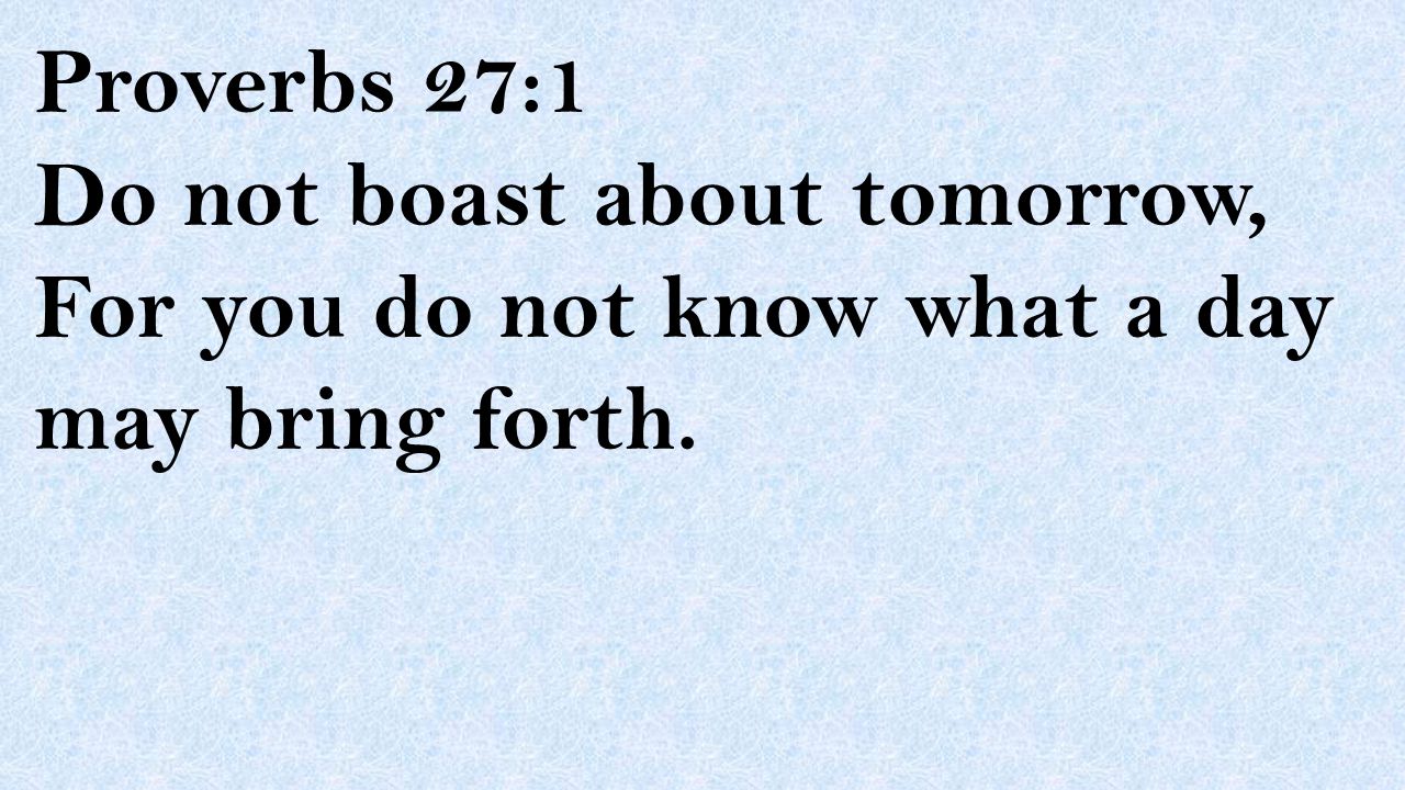 Proverbs 27:1 Do not boast about tomorrow, For you do not know what a day may bring forth.
