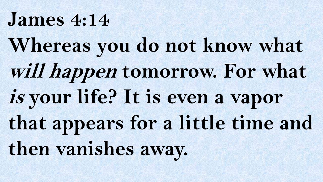 James 4:14 Whereas you do not know what will happen tomorrow