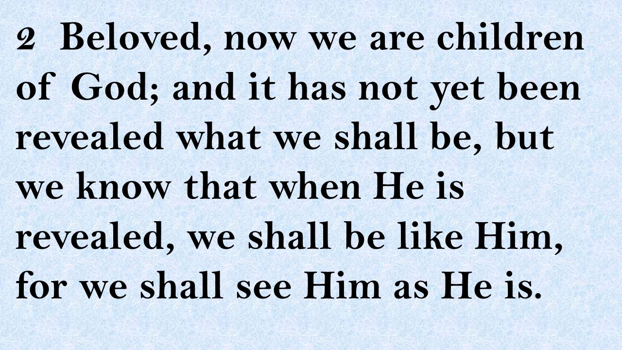 2 Beloved, now we are children of God; and it has not yet been revealed what we shall be, but we know that when He is revealed, we shall be like Him, for we shall see Him as He is.