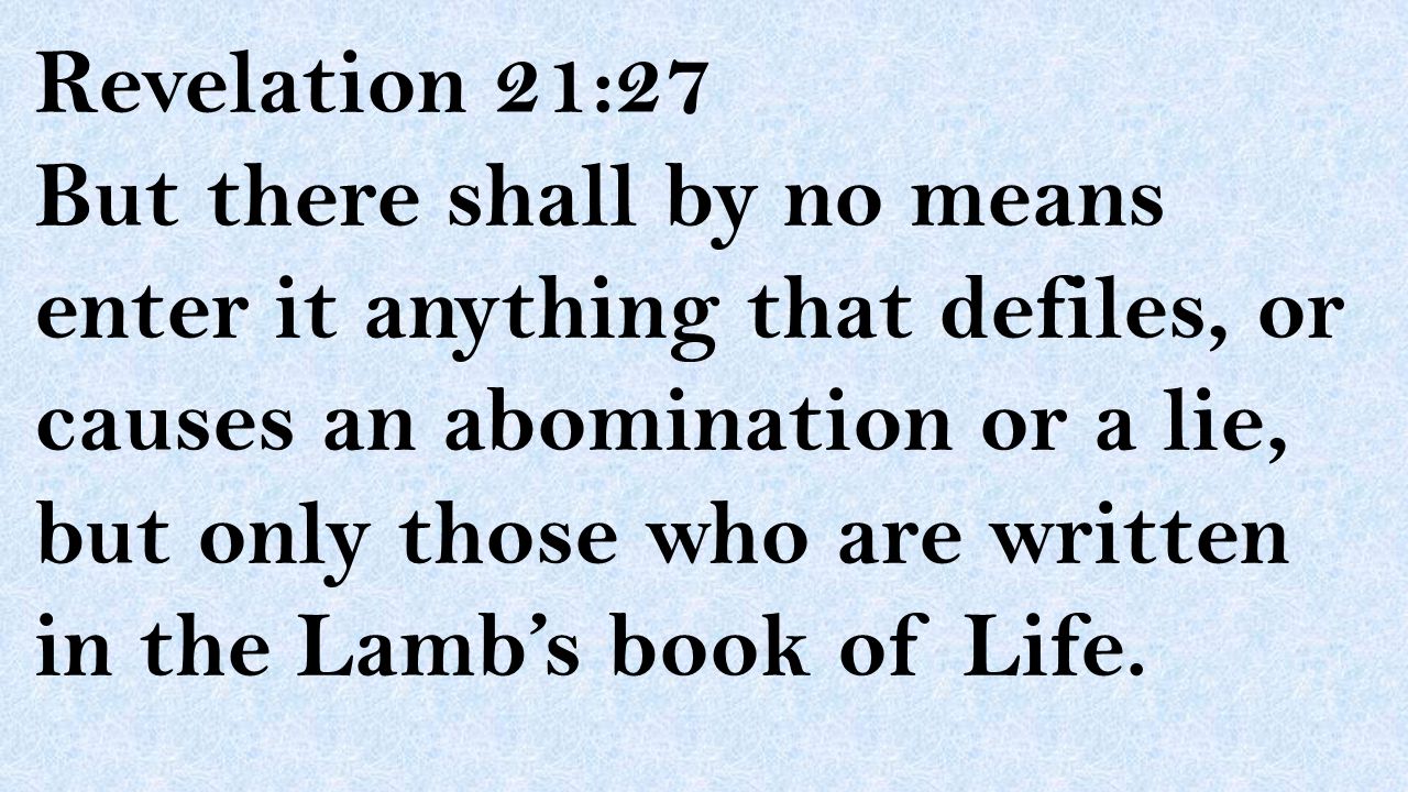 Revelation 21:27 But there shall by no means enter it anything that defiles, or causes an abomination or a lie, but only those who are written in the Lamb’s book of Life.