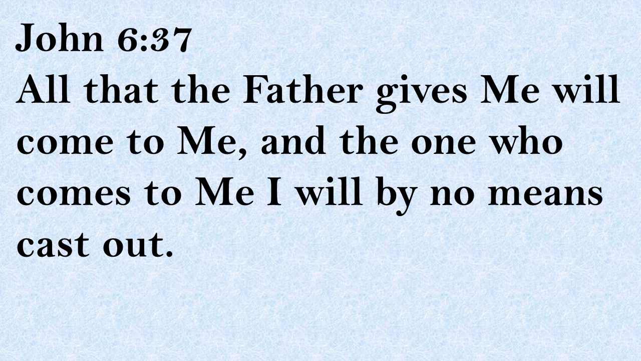 John 6:37 All that the Father gives Me will come to Me, and the one who comes to Me I will by no means cast out.