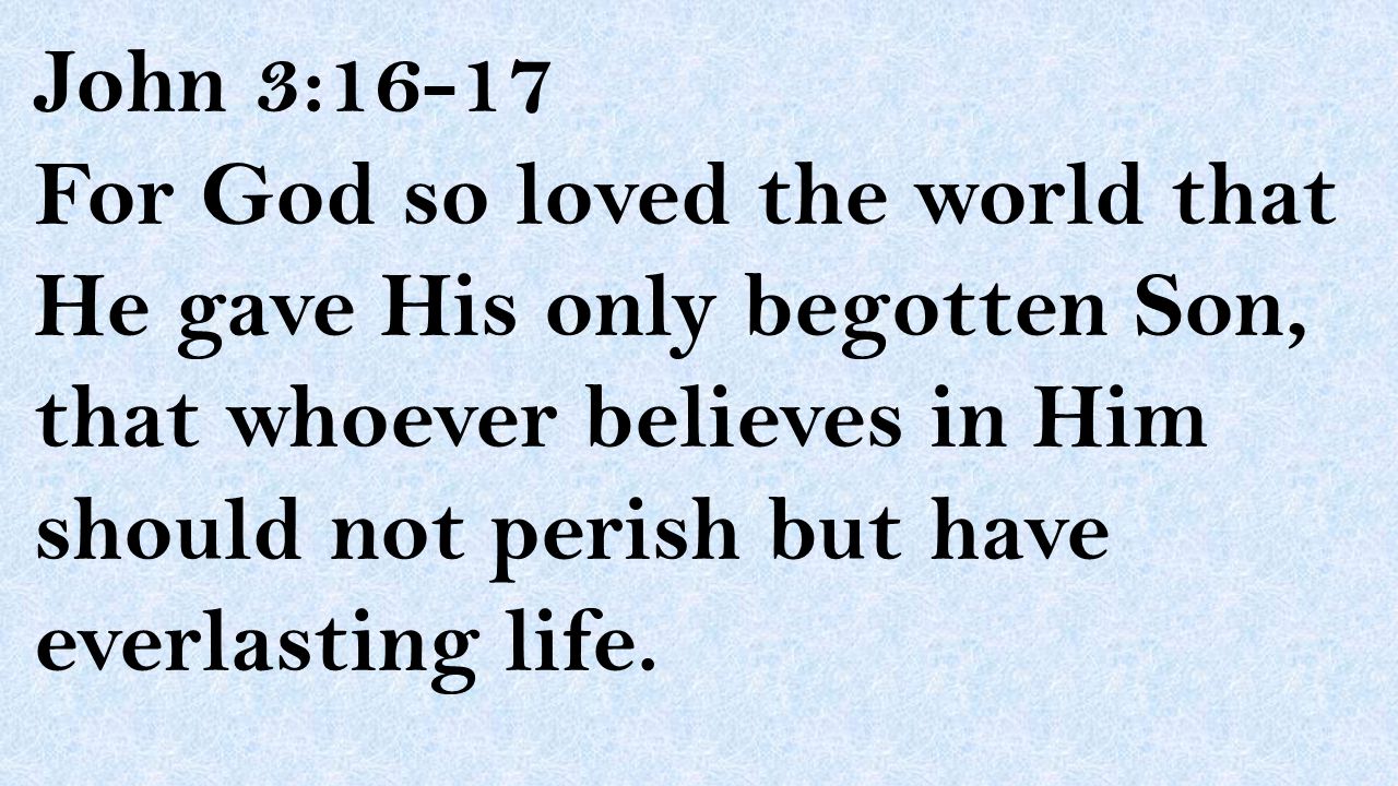 John 3:16-17 For God so loved the world that He gave His only begotten Son, that whoever believes in Him should not perish but have everlasting life.