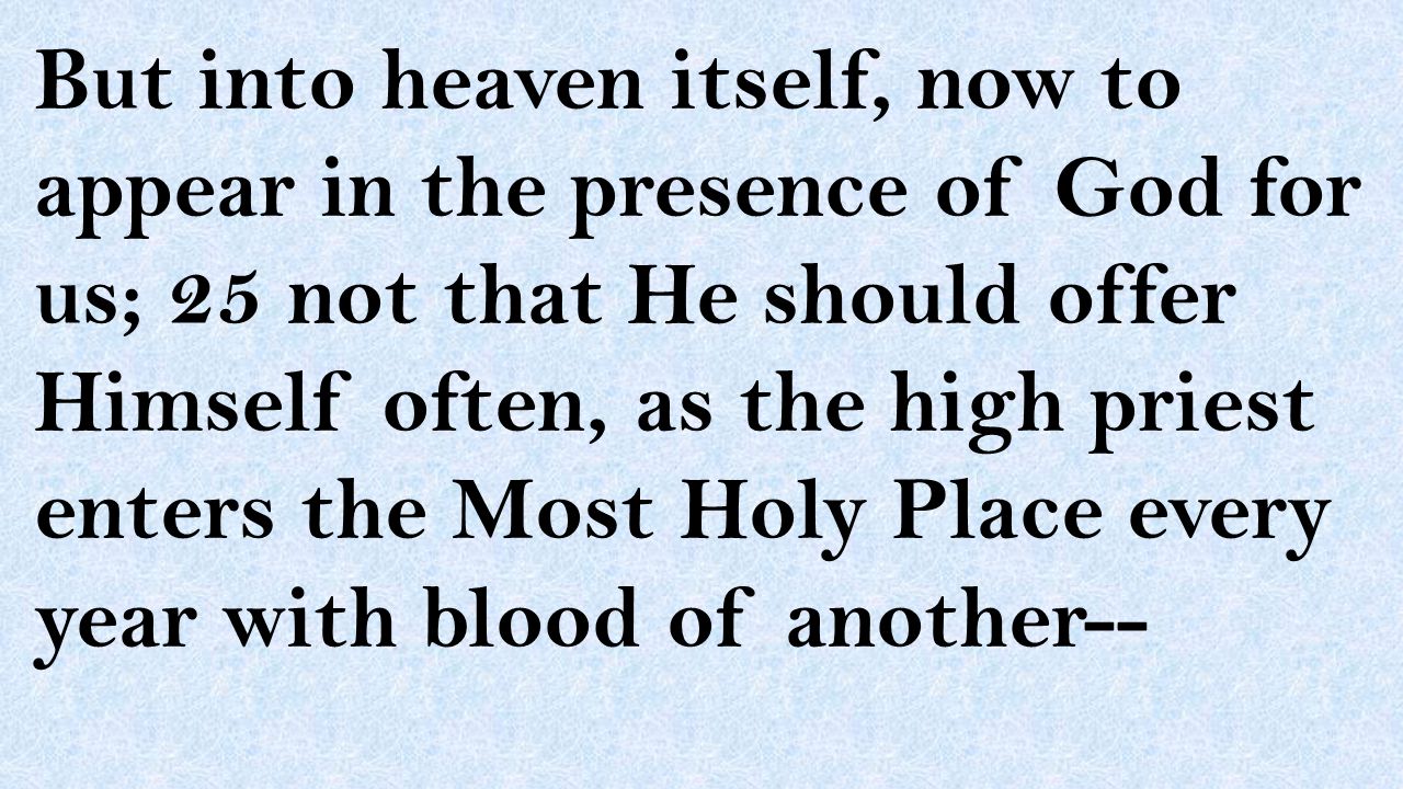 But into heaven itself, now to appear in the presence of God for us; 25 not that He should offer Himself often, as the high priest enters the Most Holy Place every year with blood of another--