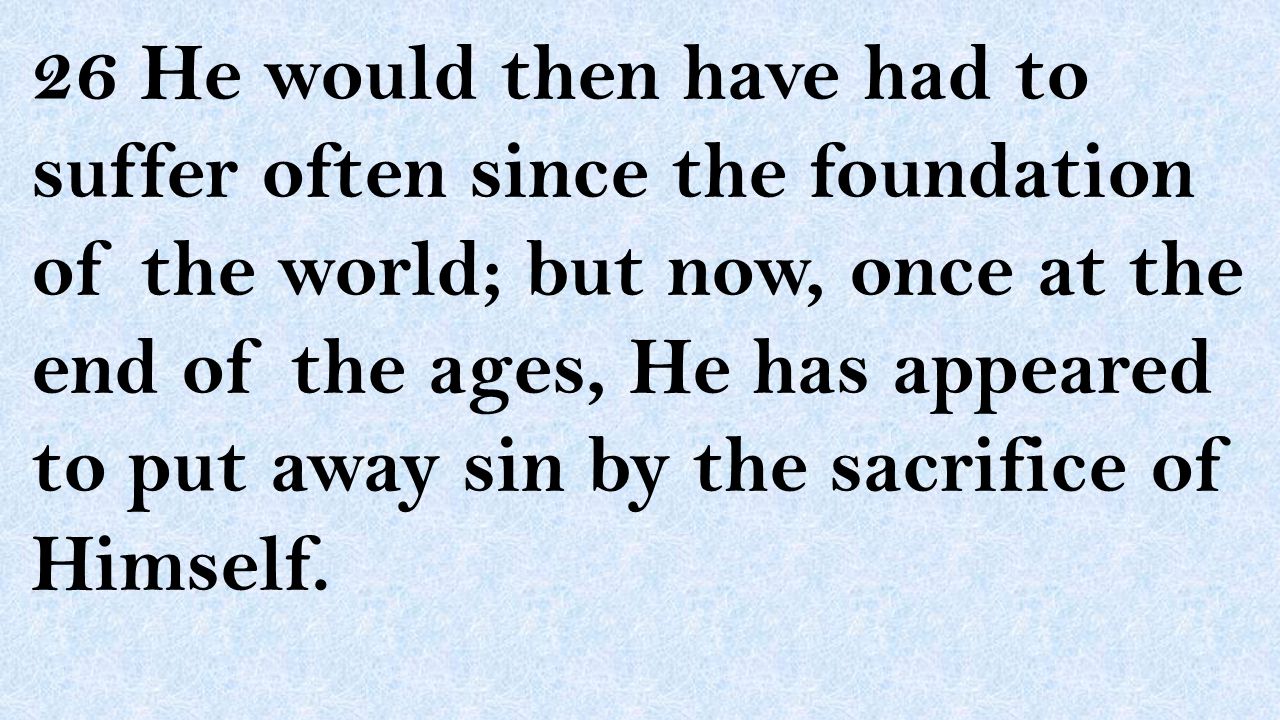 26 He would then have had to suffer often since the foundation of the world; but now, once at the end of the ages, He has appeared to put away sin by the sacrifice of Himself.