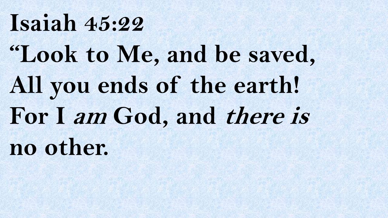 Isaiah 45:22 Look to Me, and be saved, All you ends of the earth