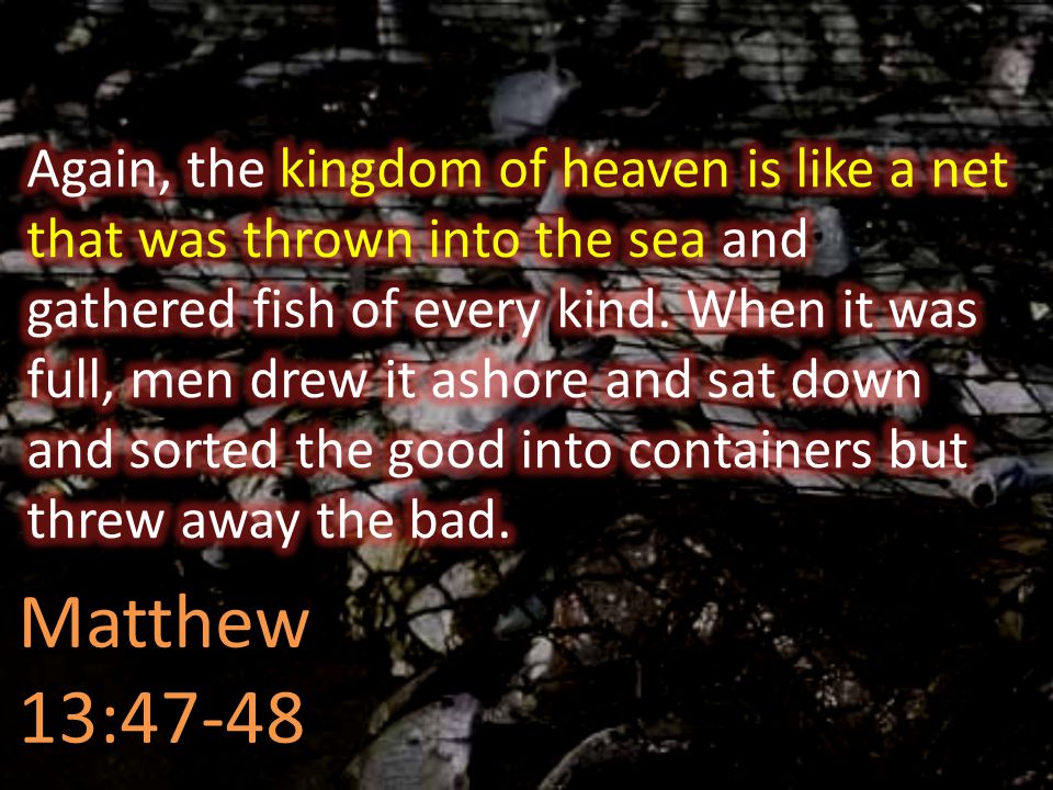 Again, the kingdom of heaven is like a net that was thrown into the sea and gathered fish of every kind. When it was full, men drew it ashore and sat down and sorted the good into containers but threw away the bad.