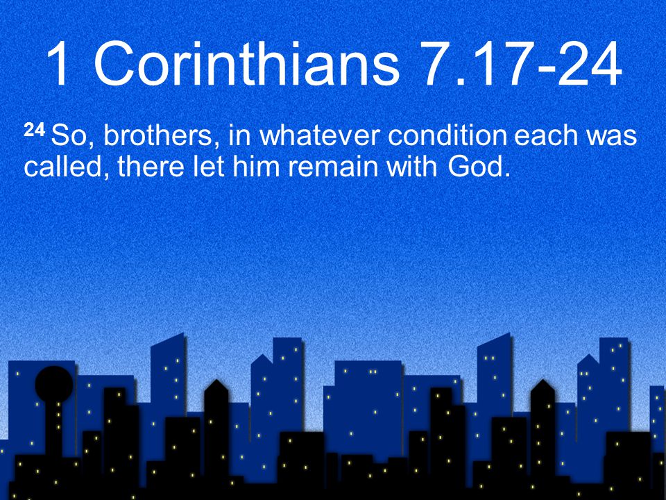 1 Corinthians So, brothers, in whatever condition each was called, there let him remain with God.
