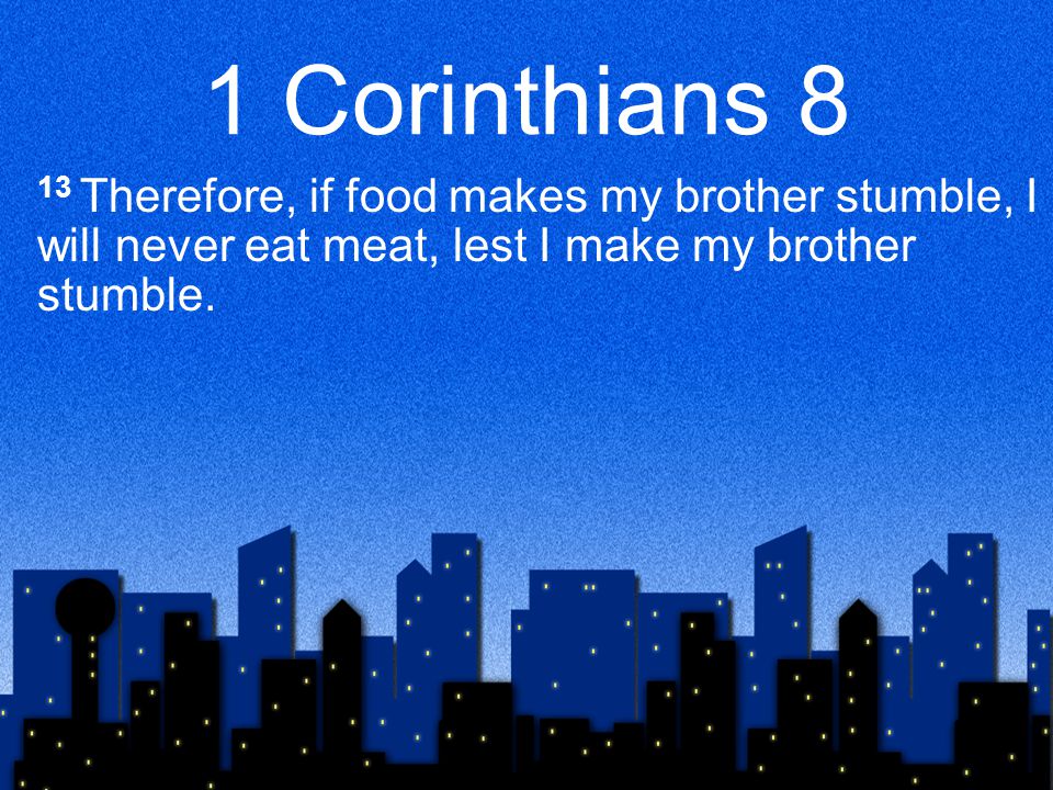 1 Corinthians 8 13 Therefore, if food makes my brother stumble, I will never eat meat, lest I make my brother stumble.