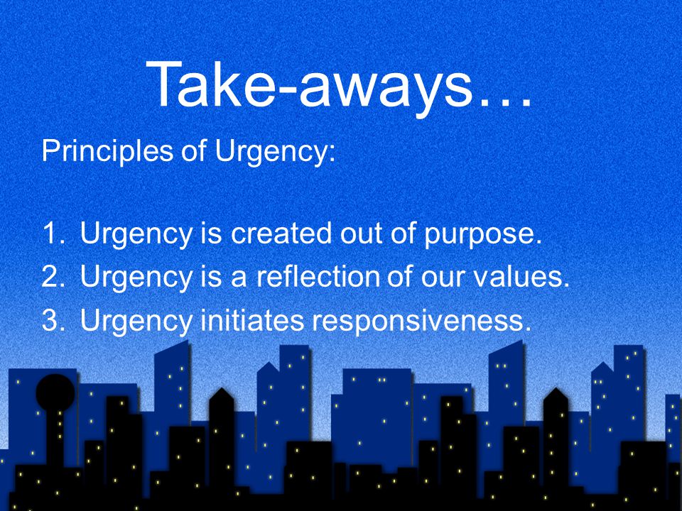 Take-aways… Principles of Urgency: Urgency is created out of purpose.
